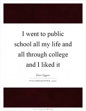 I went to public school all my life and all through college and I liked it Picture Quote #1