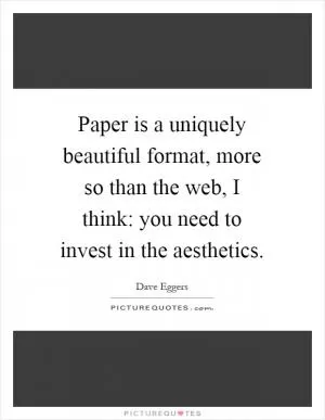 Paper is a uniquely beautiful format, more so than the web, I think: you need to invest in the aesthetics Picture Quote #1