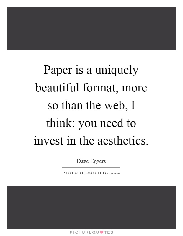 Paper is a uniquely beautiful format, more so than the web, I think: you need to invest in the aesthetics Picture Quote #1