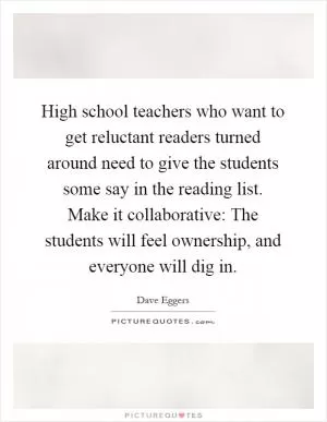 High school teachers who want to get reluctant readers turned around need to give the students some say in the reading list. Make it collaborative: The students will feel ownership, and everyone will dig in Picture Quote #1