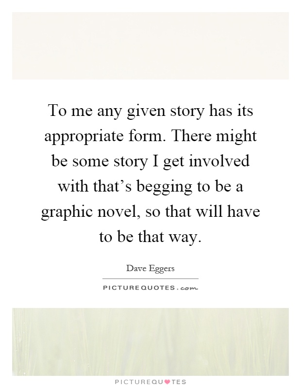To me any given story has its appropriate form. There might be some story I get involved with that's begging to be a graphic novel, so that will have to be that way Picture Quote #1