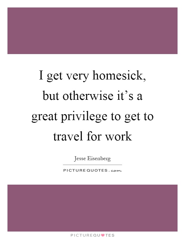 I get very homesick, but otherwise it's a great privilege to get to travel for work Picture Quote #1
