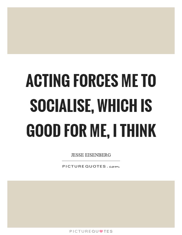 Acting forces me to socialise, which is good for me, I think Picture Quote #1