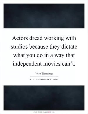 Actors dread working with studios because they dictate what you do in a way that independent movies can’t Picture Quote #1