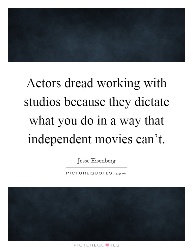 Actors dread working with studios because they dictate what you do in a way that independent movies can't Picture Quote #1