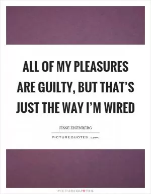 All of my pleasures are guilty, but that’s just the way I’m wired Picture Quote #1
