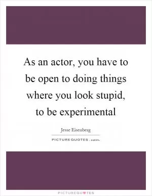 As an actor, you have to be open to doing things where you look stupid, to be experimental Picture Quote #1
