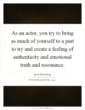 As an actor, you try to bring as much of yourself to a part to try and create a feeling of authenticity and emotional truth and resonance Picture Quote #1