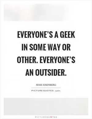 Everyone’s a geek in some way or other. Everyone’s an outsider Picture Quote #1