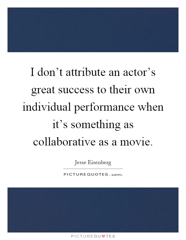 I don't attribute an actor's great success to their own individual performance when it's something as collaborative as a movie Picture Quote #1