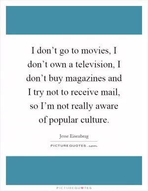 I don’t go to movies, I don’t own a television, I don’t buy magazines and I try not to receive mail, so I’m not really aware of popular culture Picture Quote #1