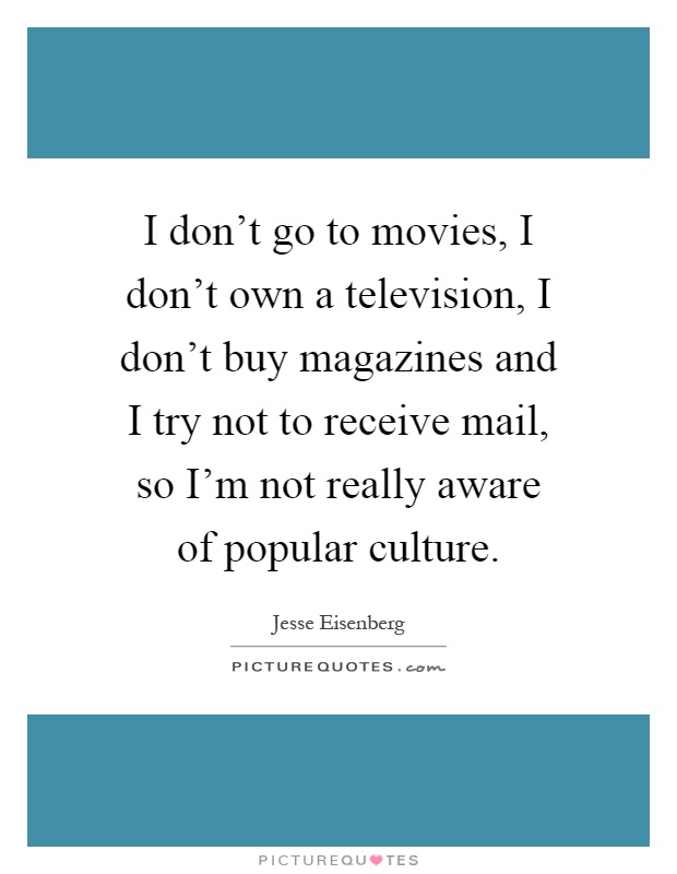 I don't go to movies, I don't own a television, I don't buy magazines and I try not to receive mail, so I'm not really aware of popular culture Picture Quote #1