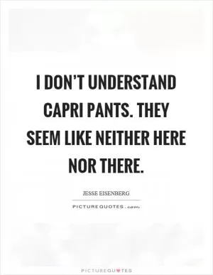 I don’t understand capri pants. They seem like neither here nor there Picture Quote #1