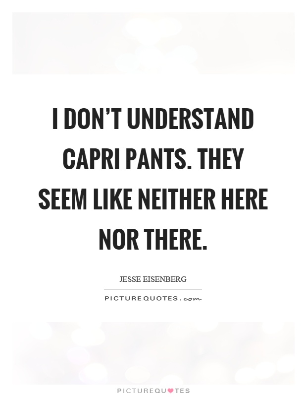 I don't understand capri pants. They seem like neither here nor there Picture Quote #1