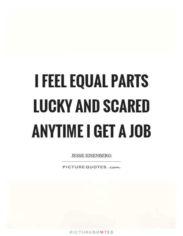 I feel equal parts lucky and scared anytime I get a job Picture Quote #1