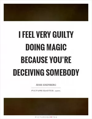 I feel very guilty doing magic because you’re deceiving somebody Picture Quote #1