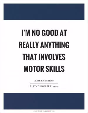 I’m no good at really anything that involves motor skills Picture Quote #1