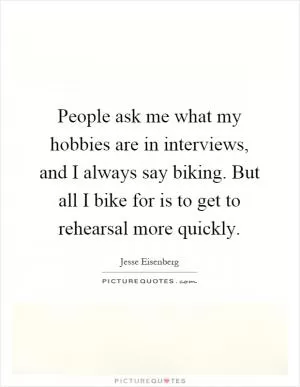 People ask me what my hobbies are in interviews, and I always say biking. But all I bike for is to get to rehearsal more quickly Picture Quote #1