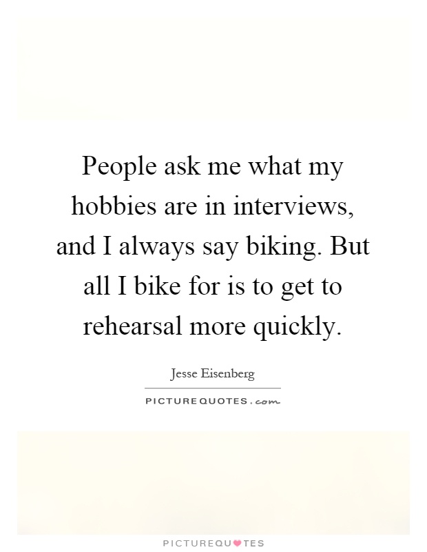 People ask me what my hobbies are in interviews, and I always say biking. But all I bike for is to get to rehearsal more quickly Picture Quote #1