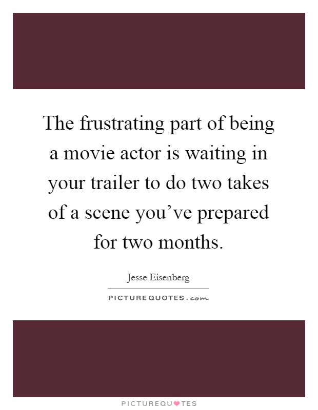 The frustrating part of being a movie actor is waiting in your trailer to do two takes of a scene you've prepared for two months Picture Quote #1