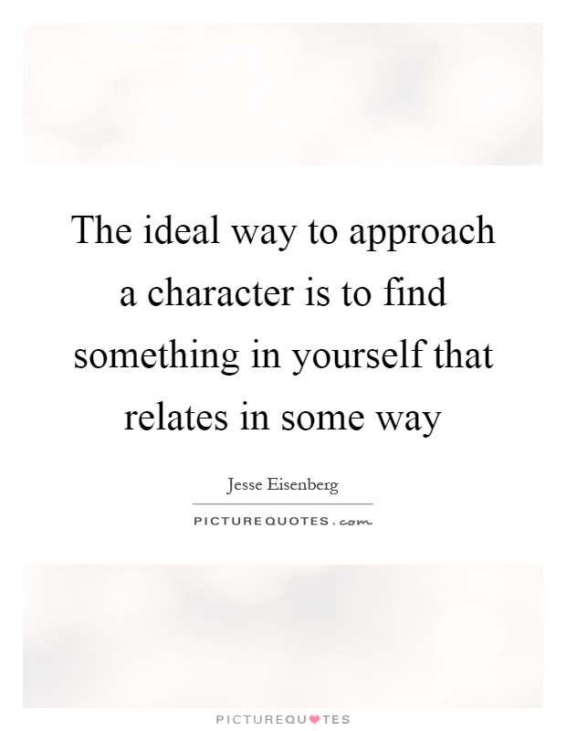 The ideal way to approach a character is to find something in yourself that relates in some way Picture Quote #1