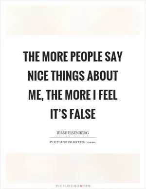 The more people say nice things about me, the more I feel it’s false Picture Quote #1