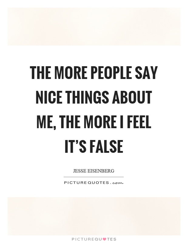The more people say nice things about me, the more I feel it's false Picture Quote #1
