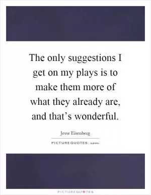 The only suggestions I get on my plays is to make them more of what they already are, and that’s wonderful Picture Quote #1