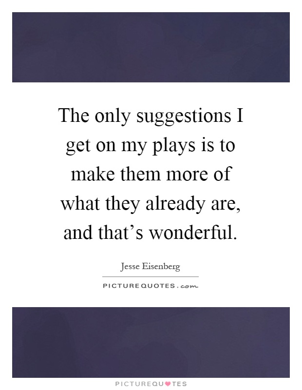 The only suggestions I get on my plays is to make them more of what they already are, and that's wonderful Picture Quote #1