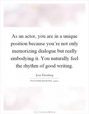 As an actor, you are in a unique position because you’re not only memorizing dialogue but really embodying it. You naturally feel the rhythm of good writing Picture Quote #1