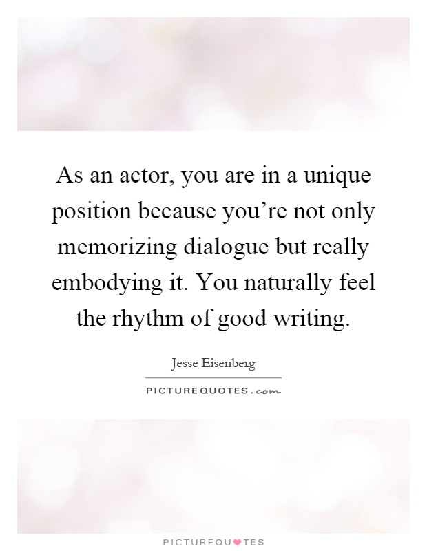 As an actor, you are in a unique position because you're not only memorizing dialogue but really embodying it. You naturally feel the rhythm of good writing Picture Quote #1