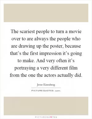 The scariest people to turn a movie over to are always the people who are drawing up the poster, because that’s the first impression it’s going to make. And very often it’s portraying a very different film from the one the actors actually did Picture Quote #1