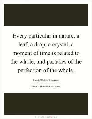 Every particular in nature, a leaf, a drop, a crystal, a moment of time is related to the whole, and partakes of the perfection of the whole Picture Quote #1