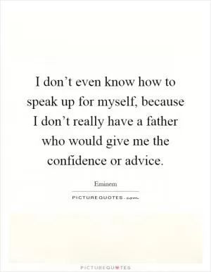 I don’t even know how to speak up for myself, because I don’t really have a father who would give me the confidence or advice Picture Quote #1