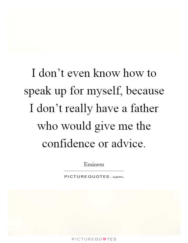 I don't even know how to speak up for myself, because I don't really have a father who would give me the confidence or advice Picture Quote #1