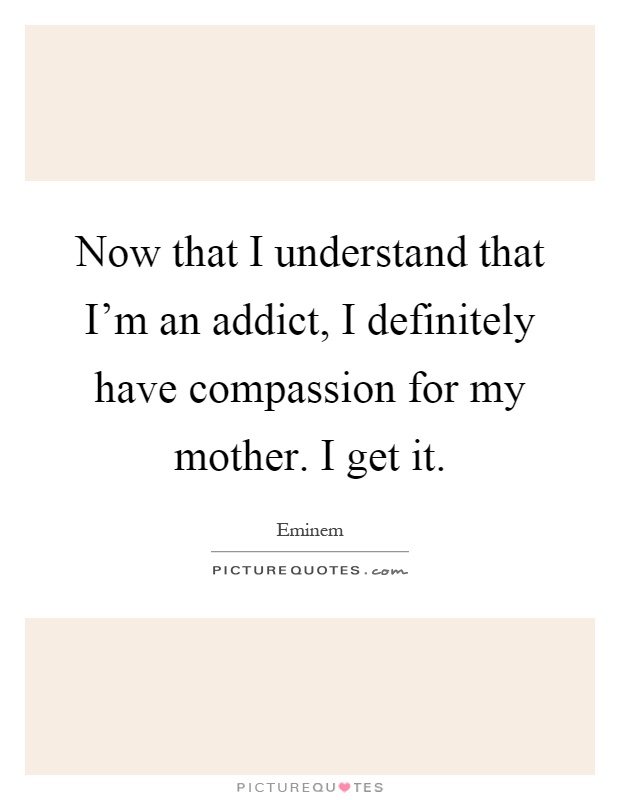 Now that I understand that I'm an addict, I definitely have compassion for my mother. I get it Picture Quote #1
