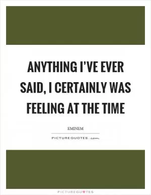 Anything I’ve ever said, I certainly was feeling at the time Picture Quote #1