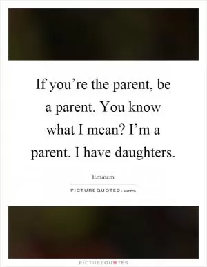 If you’re the parent, be a parent. You know what I mean? I’m a parent. I have daughters Picture Quote #1