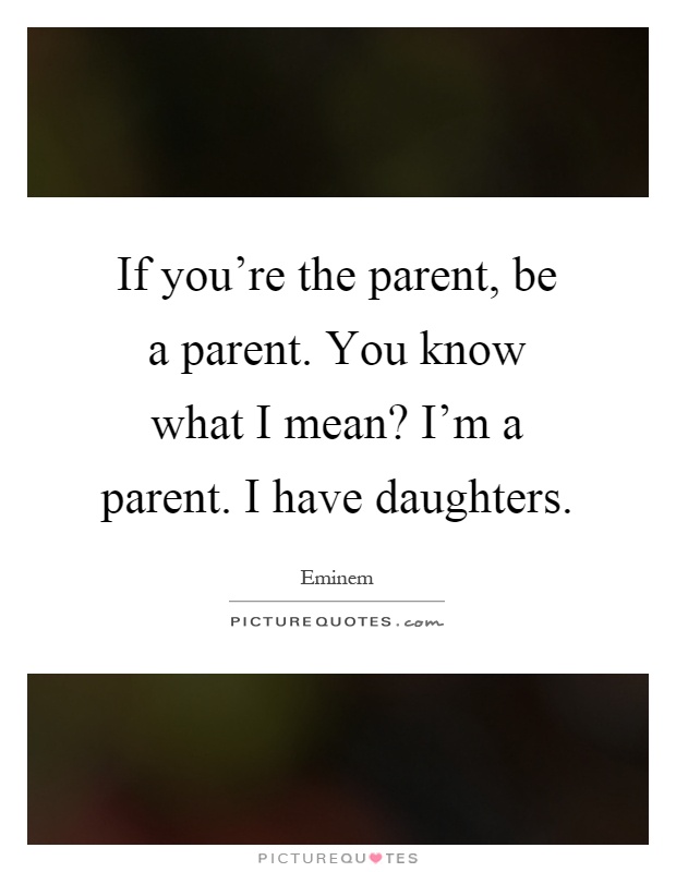 If you're the parent, be a parent. You know what I mean? I'm a parent. I have daughters Picture Quote #1