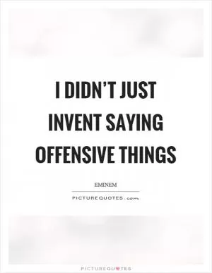I didn’t just invent saying offensive things Picture Quote #1