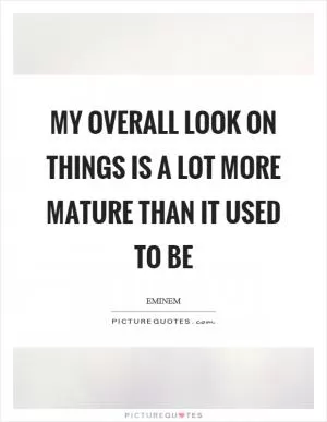 My overall look on things is a lot more mature than it used to be Picture Quote #1