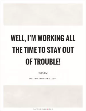 Well, I’m working all the time to stay out of trouble! Picture Quote #1