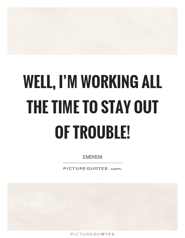 Well, I'm working all the time to stay out of trouble! Picture Quote #1