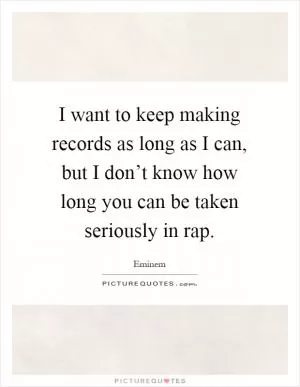 I want to keep making records as long as I can, but I don’t know how long you can be taken seriously in rap Picture Quote #1