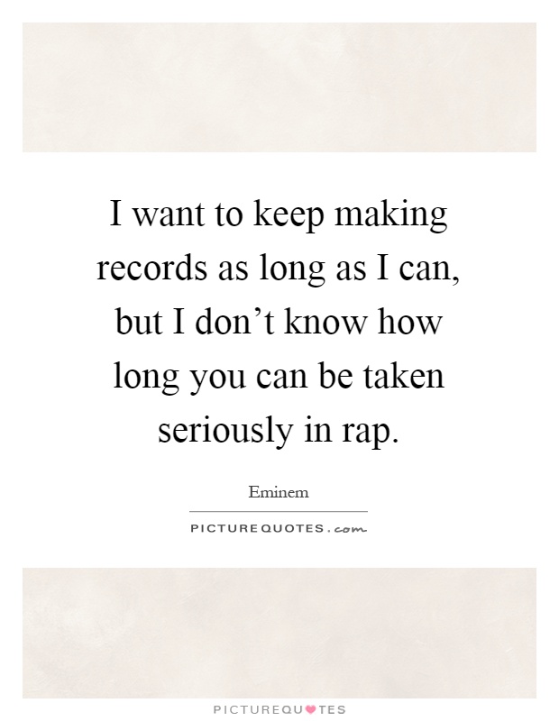 I want to keep making records as long as I can, but I don't know how long you can be taken seriously in rap Picture Quote #1