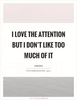 I love the attention but I don’t like too much of it Picture Quote #1