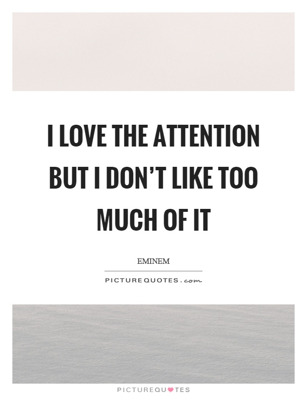 I love the attention but I don't like too much of it Picture Quote #1