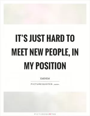 It’s just hard to meet new people, in my position Picture Quote #1