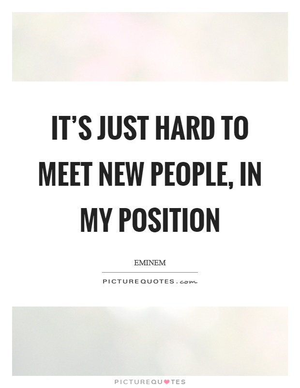 It's just hard to meet new people, in my position Picture Quote #1