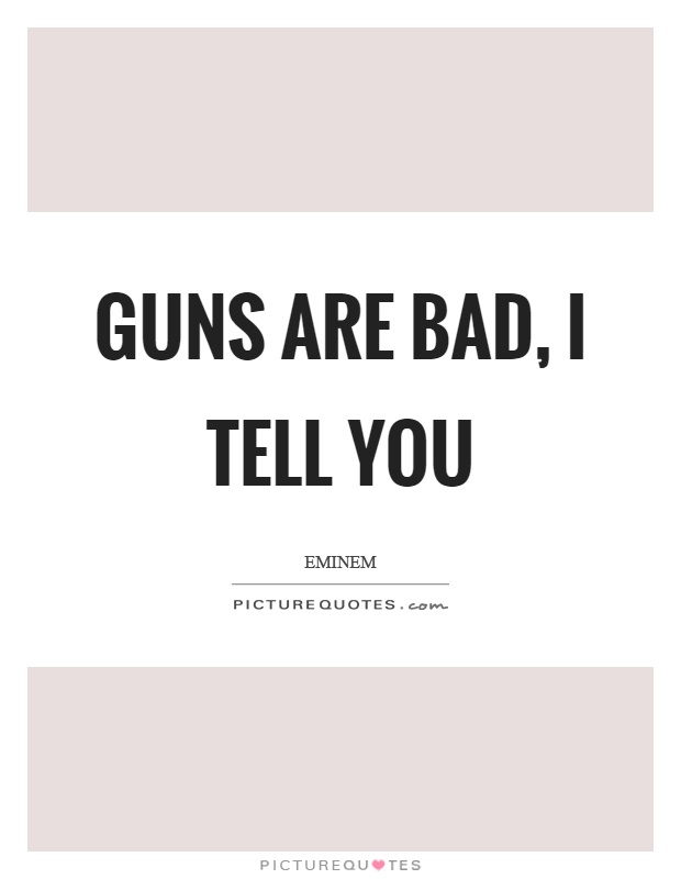 Guns are bad, I tell you Picture Quote #1